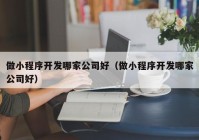 做小程序开发哪家公司好（做小程序开发哪家公司好）