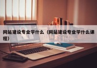 网站建设专业学什么（网站建设专业学什么课程）