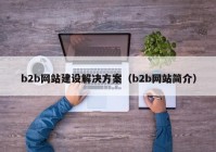 b2b网站建设解决方案（b2b网站简介）