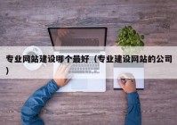 专业网站建设哪个最好（专业建设网站的公司）