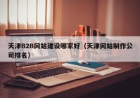 天津B2B网站建设哪家好（天津网站制作公司排名）