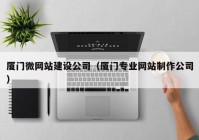 厦门微网站建设公司（厦门专业网站制作公司）