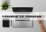 外贸网站建设推广公司（外贸网站搭建推广）