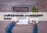 php网站建设培训班（php做网站需要学的东西）