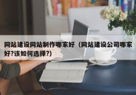 网站建设网站制作哪家好（网站建设公司哪家好?该如何选择?）