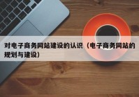 对电子商务网站建设的认识（电子商务网站的规划与建设）