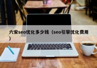 六安seo优化多少钱（seo引擎优化费用）