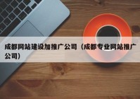 成都网站建设加推广公司（成都专业网站推广公司）