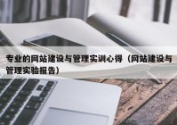 专业的网站建设与管理实训心得（网站建设与管理实验报告）