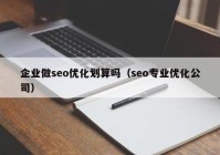 企业做seo优化划算吗（seo专业优化公司）