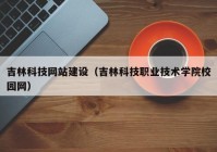 吉林科技网站建设（吉林科技职业技术学院校园网）