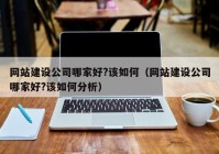 网站建设公司哪家好?该如何（网站建设公司哪家好?该如何分析）